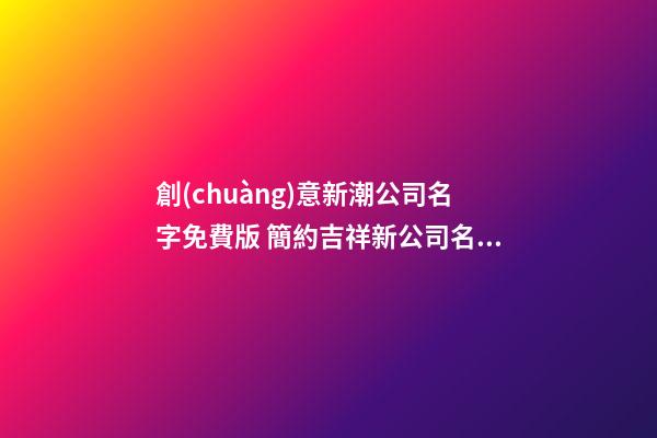 創(chuàng)意新潮公司名字免費版 簡約吉祥新公司名字大全,起名之家-第1張-公司起名-玄機派